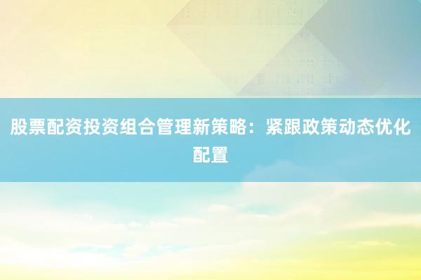 股票配资投资组合管理新策略：紧跟政策动态优化配置