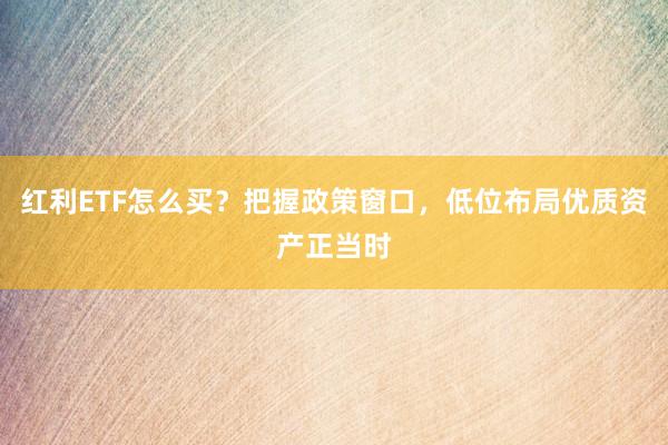 红利ETF怎么买？把握政策窗口，低位布局优质资产正当时