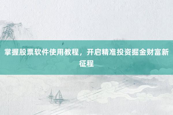 掌握股票软件使用教程，开启精准投资掘金财富新征程