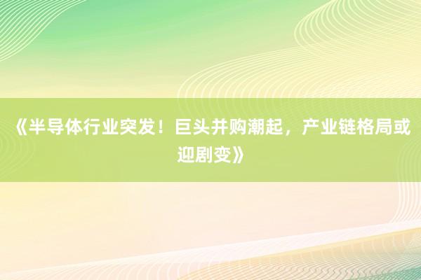 《半导体行业突发！巨头并购潮起，产业链格局或迎剧变》