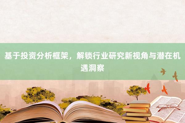 基于投资分析框架，解锁行业研究新视角与潜在机遇洞察