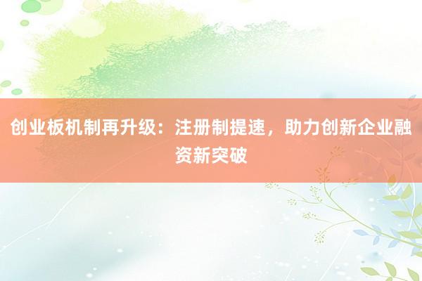 创业板机制再升级：注册制提速，助力创新企业融资新突破