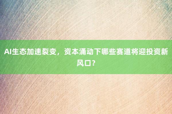 AI生态加速裂变，资本涌动下哪些赛道将迎投资新风口？