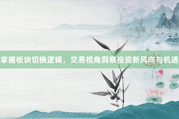 掌握板块切换逻辑，交易视角洞察投资新风向与机遇