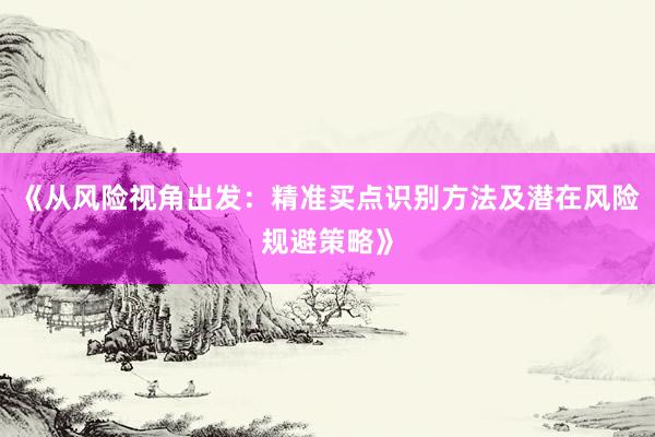 《从风险视角出发：精准买点识别方法及潜在风险规避策略》