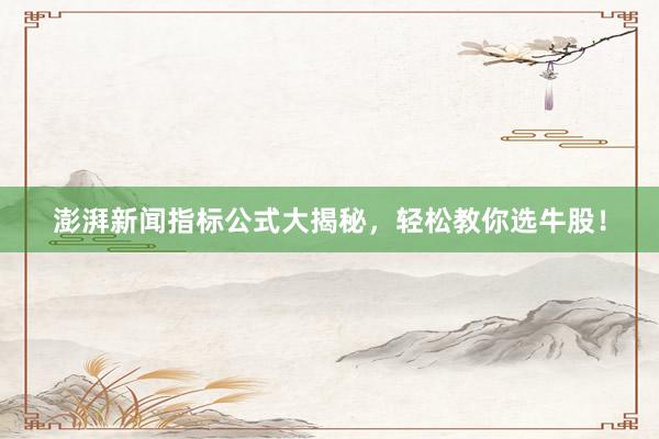 澎湃新闻指标公式大揭秘，轻松教你选牛股！