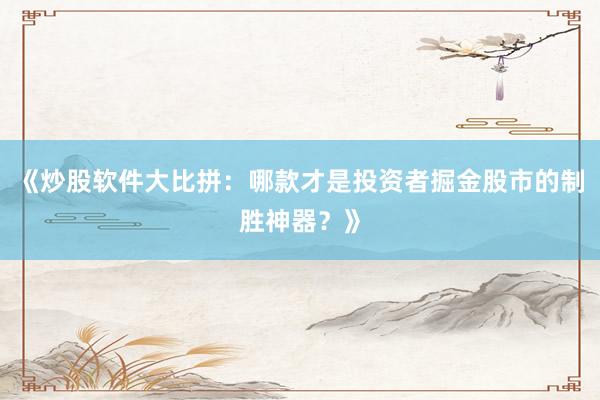 《炒股软件大比拼：哪款才是投资者掘金股市的制胜神器？》