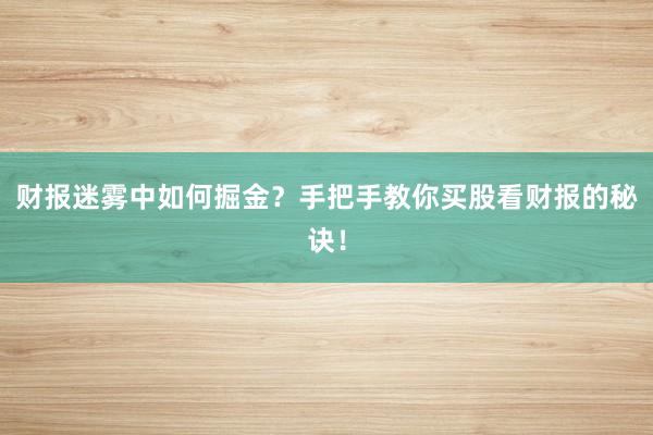 财报迷雾中如何掘金？手把手教你买股看财报的秘诀！