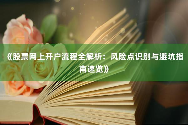《股票网上开户流程全解析：风险点识别与避坑指南速览》