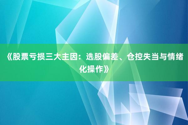 《股票亏损三大主因：选股偏差、仓控失当与情绪化操作》