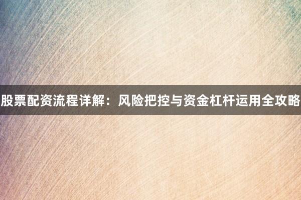 股票配资流程详解：风险把控与资金杠杆运用全攻略