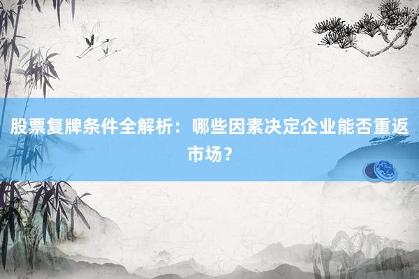 股票复牌条件全解析：哪些因素决定企业能否重返市场？
