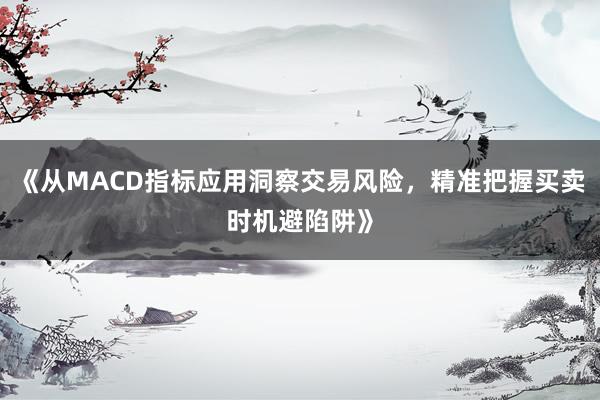 《从MACD指标应用洞察交易风险，精准把握买卖时机避陷阱》