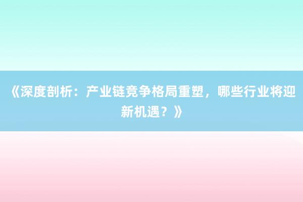 《深度剖析：产业链竞争格局重塑，哪些行业将迎新机遇？》