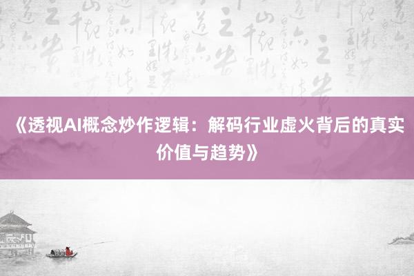 《透视AI概念炒作逻辑：解码行业虚火背后的真实价值与趋势》