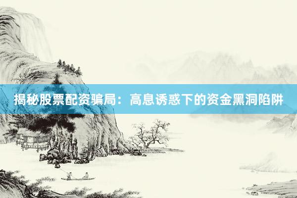 揭秘股票配资骗局：高息诱惑下的资金黑洞陷阱