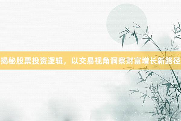 揭秘股票投资逻辑，以交易视角洞察财富增长新路径