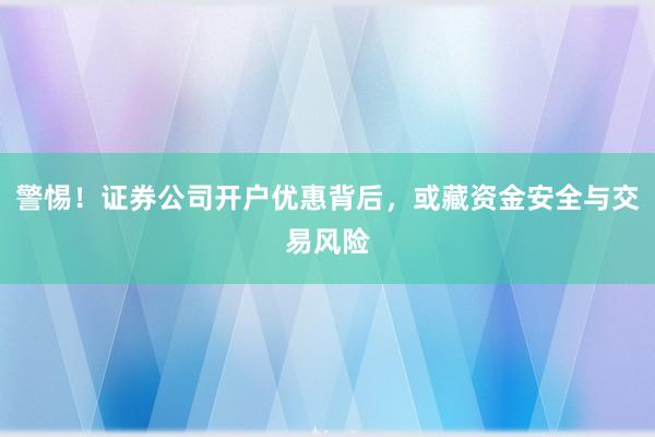 警惕！证券公司开户优惠背后，或藏资金安全与交易风险