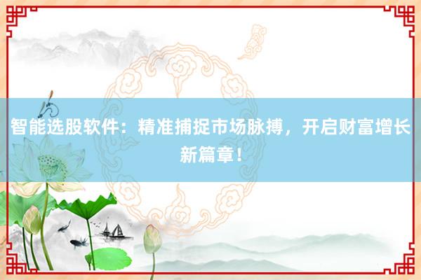 智能选股软件：精准捕捉市场脉搏，开启财富增长新篇章！
