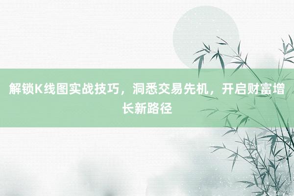 解锁K线图实战技巧，洞悉交易先机，开启财富增长新路径