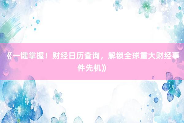 《一键掌握！财经日历查询，解锁全球重大财经事件先机》