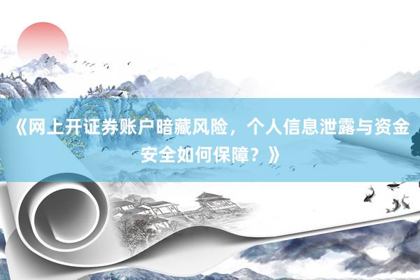 《网上开证券账户暗藏风险，个人信息泄露与资金安全如何保障？》