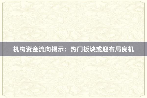 机构资金流向揭示：热门板块或迎布局良机