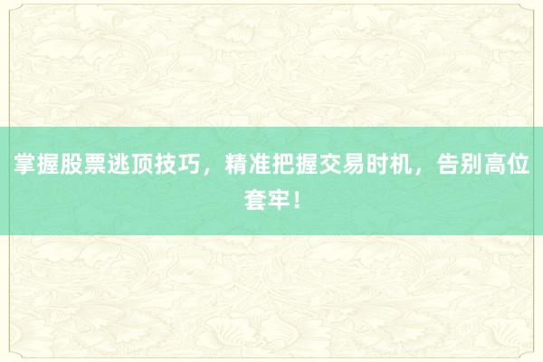 掌握股票逃顶技巧，精准把握交易时机，告别高位套牢！