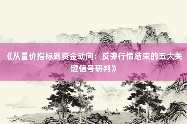 《从量价指标到资金动向：反弹行情结束的五大关键信号研判》