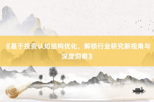 《基于投资认知结构优化，解锁行业研究新视角与深度洞察》