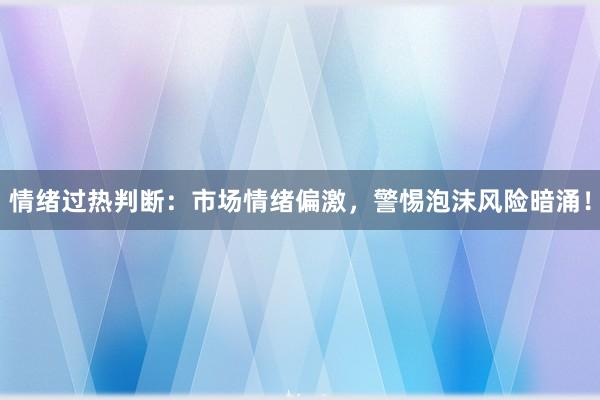情绪过热判断：市场情绪偏激，警惕泡沫风险暗涌！