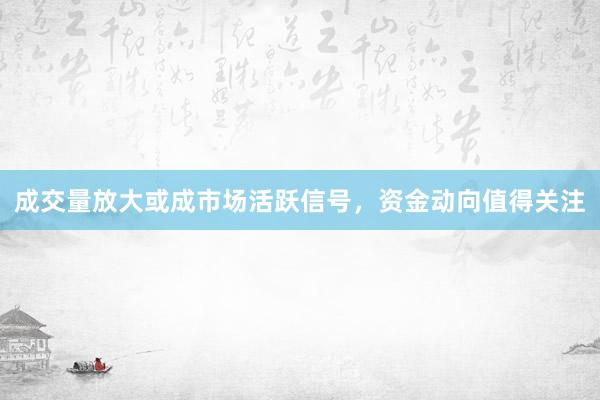 成交量放大或成市场活跃信号，资金动向值得关注