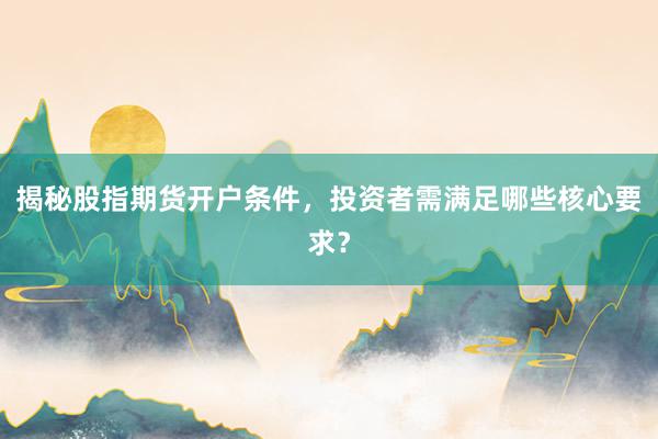 揭秘股指期货开户条件，投资者需满足哪些核心要求？