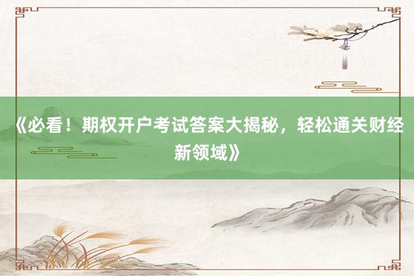 《必看！期权开户考试答案大揭秘，轻松通关财经新领域》