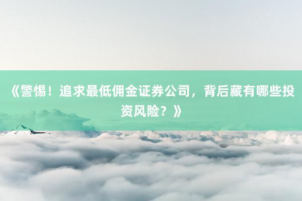 《警惕！追求最低佣金证券公司，背后藏有哪些投资风险？》