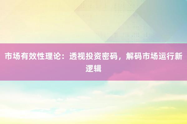 市场有效性理论：透视投资密码，解码市场运行新逻辑