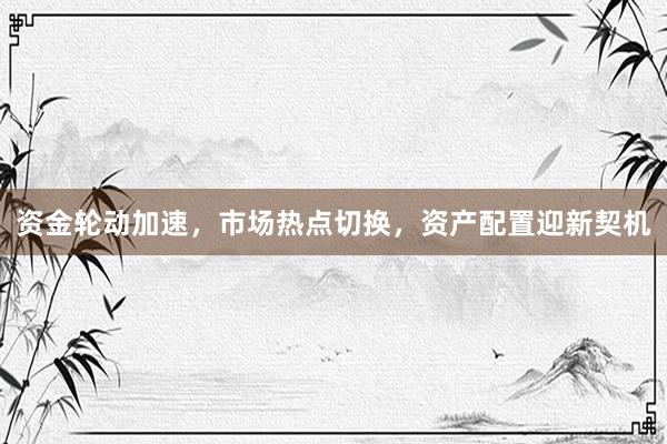 资金轮动加速，市场热点切换，资产配置迎新契机