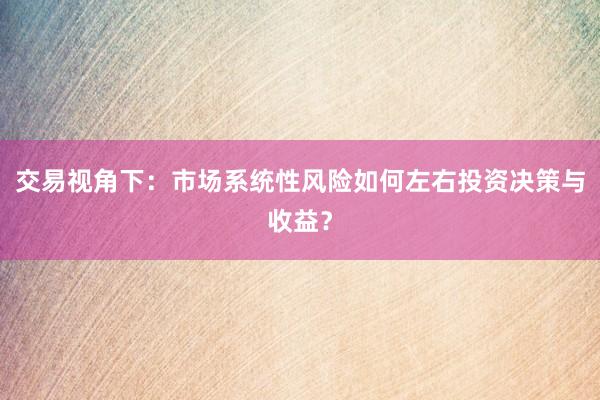 交易视角下：市场系统性风险如何左右投资决策与收益？