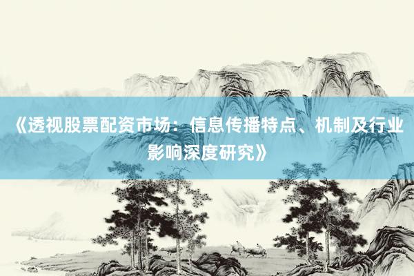 《透视股票配资市场：信息传播特点、机制及行业影响深度研究》