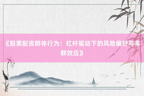 《股票配资群体行为：杠杆驱动下的风险偏好与羊群效应》