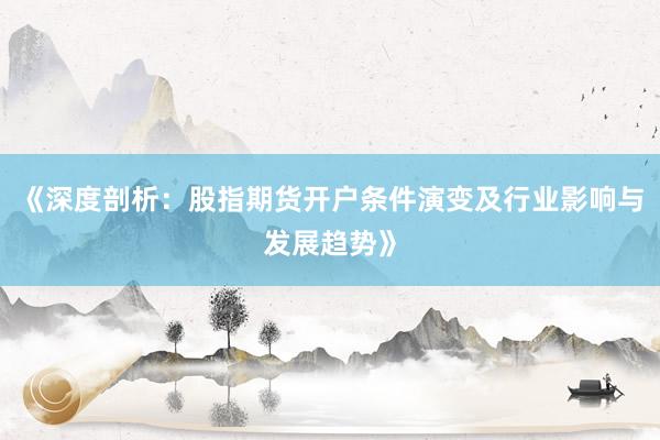 《深度剖析：股指期货开户条件演变及行业影响与发展趋势》