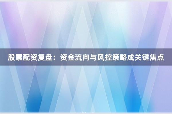 股票配资复盘：资金流向与风控策略成关键焦点