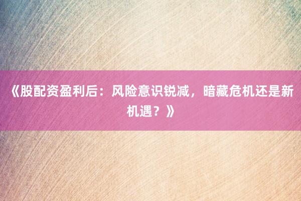 《股配资盈利后：风险意识锐减，暗藏危机还是新机遇？》