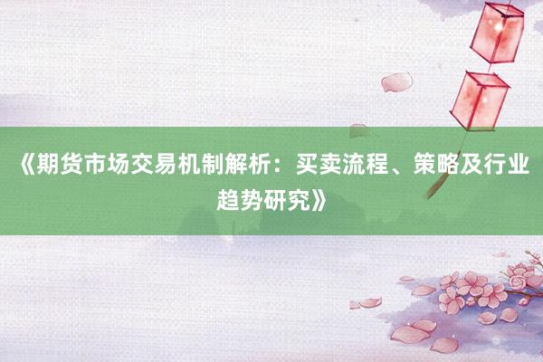 《期货市场交易机制解析：买卖流程、策略及行业趋势研究》