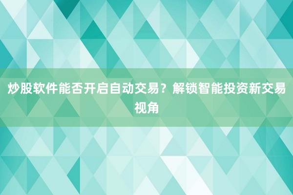 炒股软件能否开启自动交易？解锁智能投资新交易视角