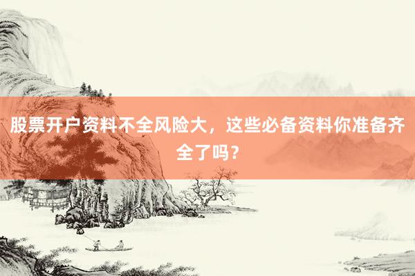 股票开户资料不全风险大，这些必备资料你准备齐全了吗？