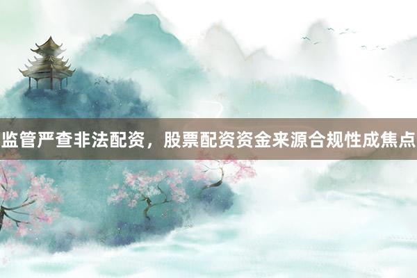 监管严查非法配资，股票配资资金来源合规性成焦点