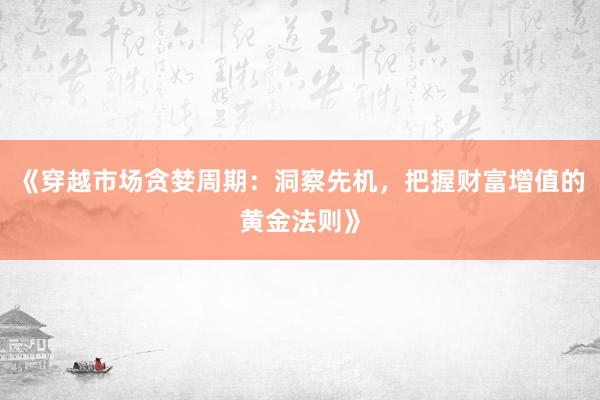 《穿越市场贪婪周期：洞察先机，把握财富增值的黄金法则》