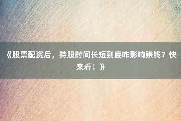 《股票配资后，持股时间长短到底咋影响赚钱？快来看！》