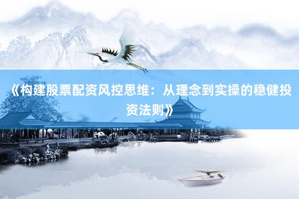 《构建股票配资风控思维：从理念到实操的稳健投资法则》